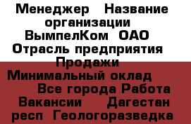 Менеджер › Название организации ­ ВымпелКом, ОАО › Отрасль предприятия ­ Продажи › Минимальный оклад ­ 24 000 - Все города Работа » Вакансии   . Дагестан респ.,Геологоразведка п.